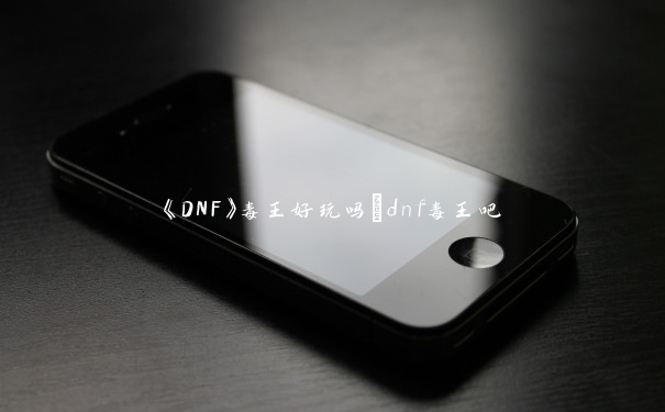 《DNF》毒王好玩吗_dnf毒王吧