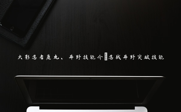 火影忍者鹿丸、井野技能介_忍战井野突破技能