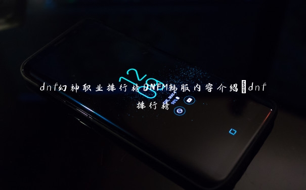 dnf幻神职业排行榜DNFM韩服内容介绍_dnf排行榜