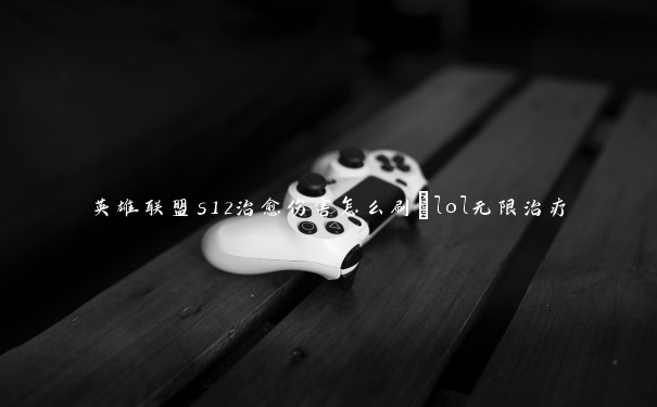 英雄联盟s12治愈伤害怎么刷_lol无限治疗