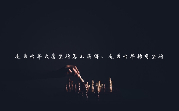 魔兽世界火鹰坐骑怎么获得，魔兽世界稀有坐骑