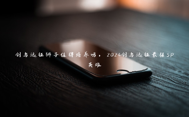 剑与远征狮子值得培养吗，2024剑与远征最强sp英雄