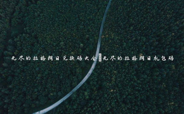 无尽的拉格朗日兑换码大全_无尽的拉格朗日礼包码