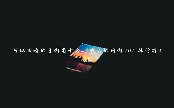 可以结婚的手游前十名，最火的网游2024排行前10名