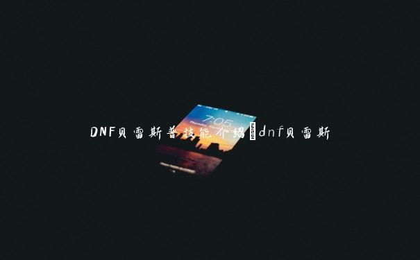 DNF贝雷斯普技能介绍_dnf贝雷斯