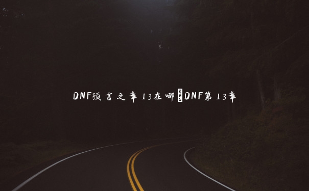 DNF预言之章13在哪_DNF第13章