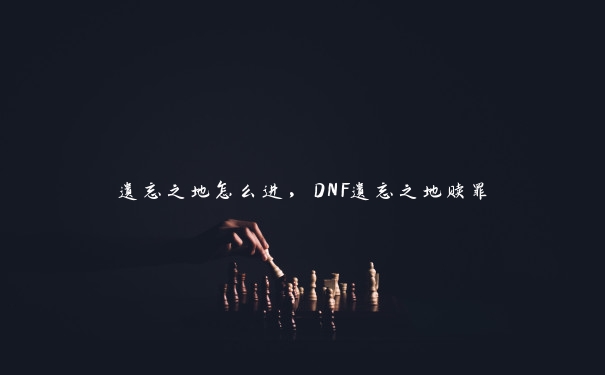 遗忘之地怎么进，DNF遗忘之地赎罪