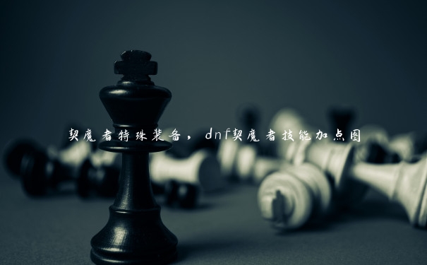 契魔者特殊装备，dnf契魔者技能加点图