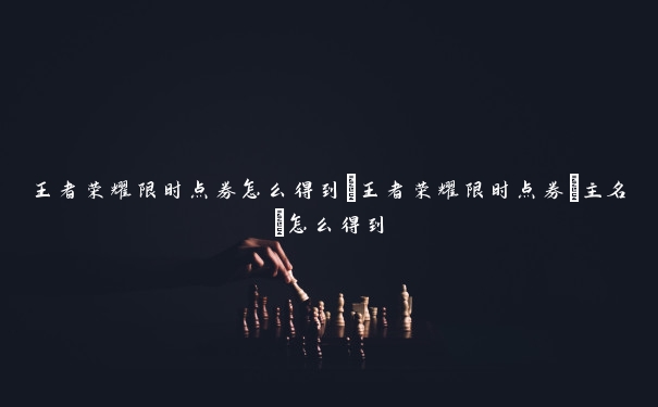 王者荣耀限时点券怎么得到_王者荣耀限时点券[主名]怎么得到