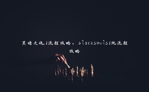 黑暗之魂1流程攻略，blacksouls1纯流程攻略