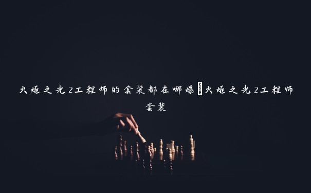 火炬之光2工程师的套装都在哪爆_火炬之光2工程师套装