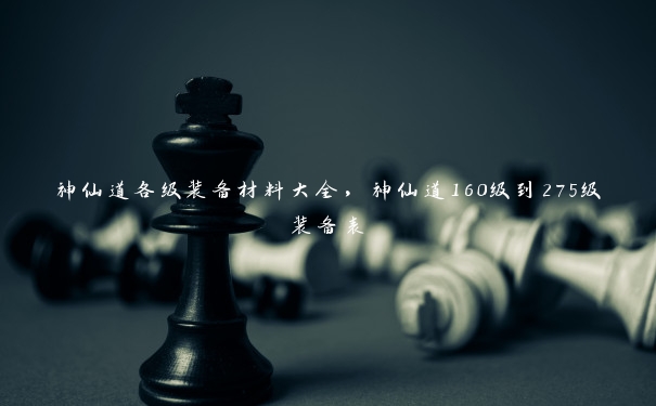 神仙道各级装备材料大全，神仙道160级到275级装备表