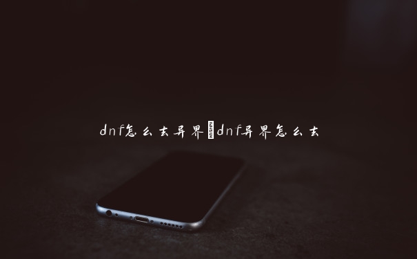 dnf怎么去异界_dnf异界怎么去