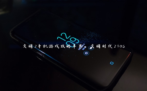 文明2手机游戏攻略苹果，文明时代2ios