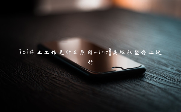 lol停止工作是什么原因win7_英雄联盟停止运行