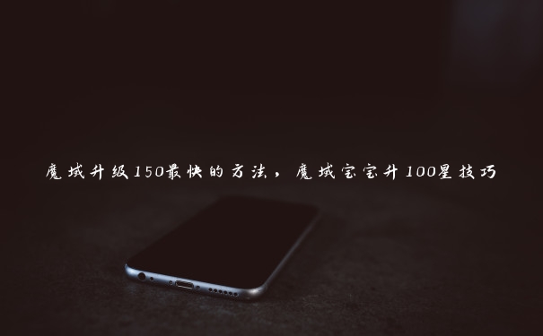 魔域升级150最快的方法，魔域宝宝升100星技巧