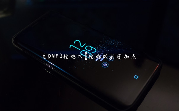 《DNF》枪炮师_枪炮师刷图加点