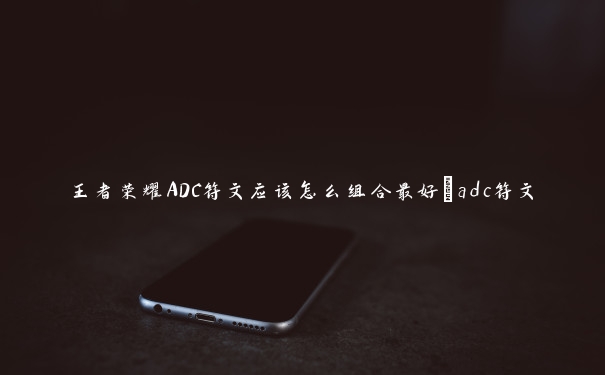 王者荣耀ADC符文应该怎么组合最好_adc符文