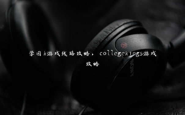 学园k游戏线路攻略，collegekings游戏攻略