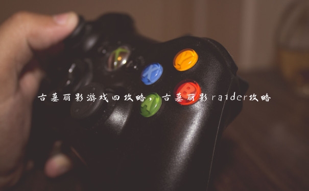 古墓丽影游戏四攻略，古墓丽影raider攻略