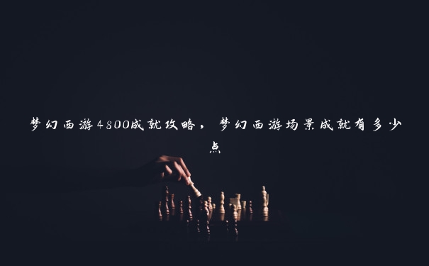 梦幻西游4800成就攻略，梦幻西游场景成就有多少点