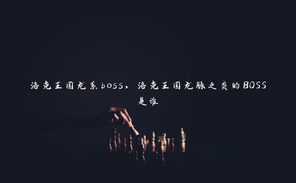 洛克王国龙系boss，洛克王国龙脉之炎的BOSS是谁