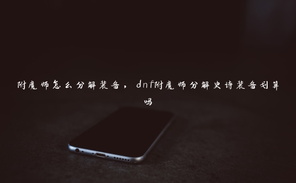 附魔师怎么分解装备，dnf附魔师分解史诗装备划算吗