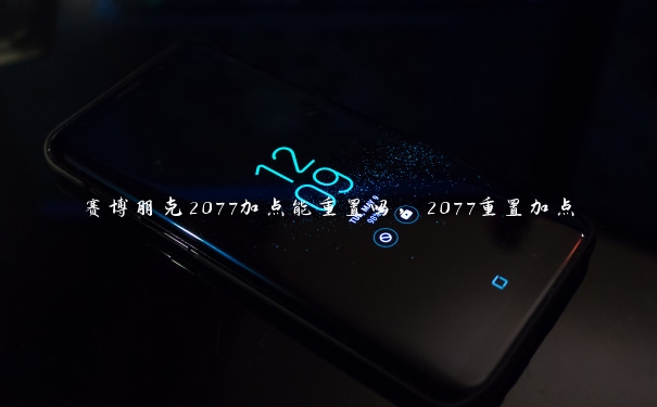 赛博朋克2077加点能重置吗，2077重置加点