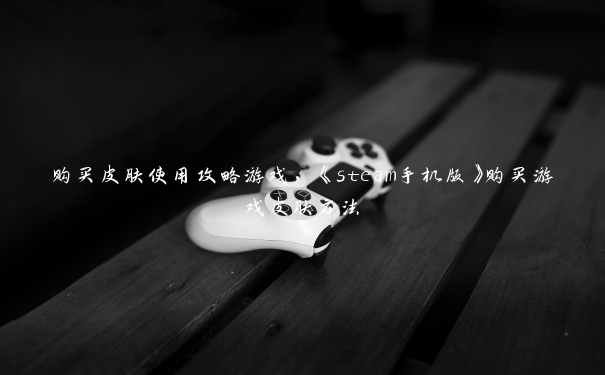 购买皮肤使用攻略游戏，《steam手机版》购买游戏皮肤方法