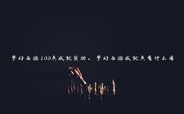 梦幻西游100点成就奖励，梦幻西游成就点有什么用