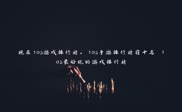 现在ios游戏排行榜，ios手游排行榜前十名 ios最好玩的游戏排行榜