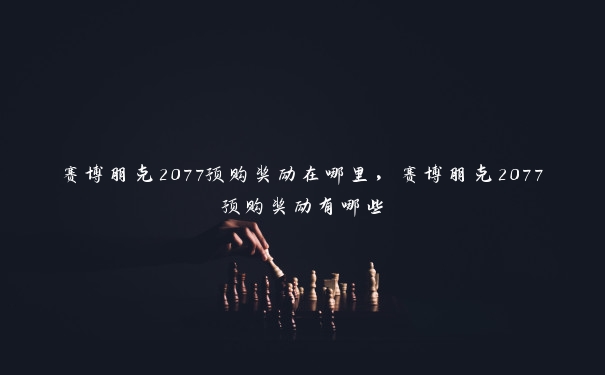 赛博朋克2077预购奖励在哪里，赛博朋克2077预购奖励有哪些