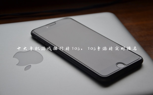 十大手机游戏排行榜ios，ios手游榜实时排名