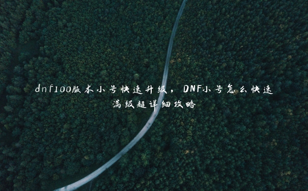 dnf100版本小号快速升级，DNF小号怎么快速满级超详细攻略