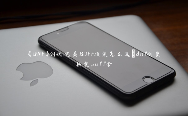 《DNF》剑魂完美BUFF换装怎么选_dnf剑皇换装buff套