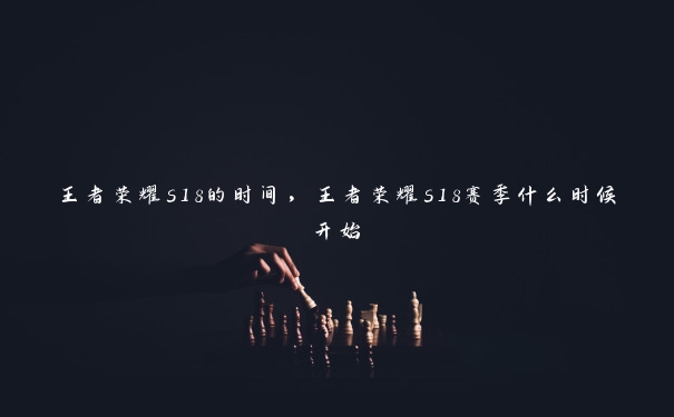 王者荣耀s18的时间，王者荣耀s18赛季什么时候开始