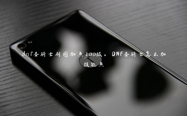 dnf圣骑士刷图加点100级，DNF圣骑士怎么加技能点