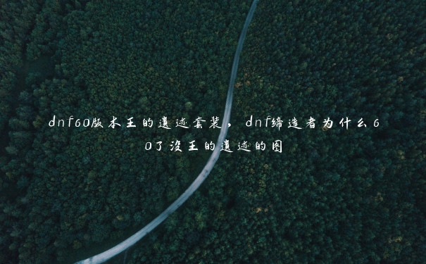 dnf60版本王的遗迹套装，dnf缔造者为什么60了没王的遗迹的图