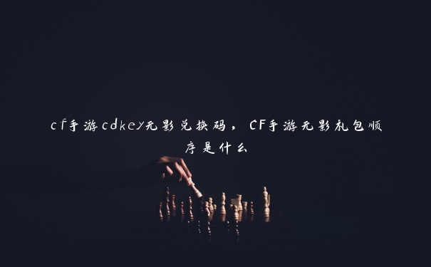 cf手游cdkey无影兑换码，CF手游无影礼包顺序是什么