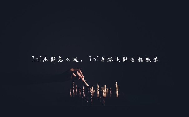 lol杰斯怎么玩，lol手游杰斯连招教学