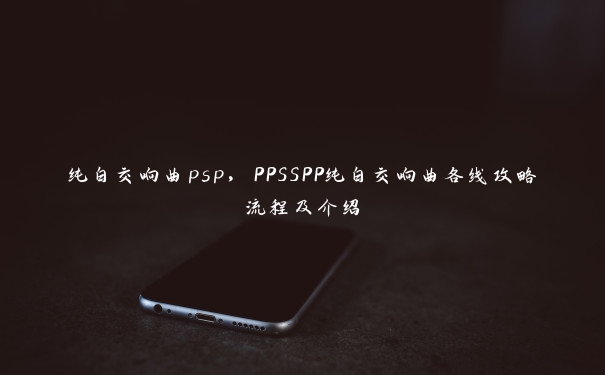 纯白交响曲psp，PPSSPP纯白交响曲各线攻略流程及介绍