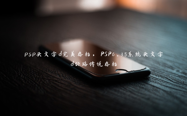 psp头文字d完美存档，PSP6.35系统头文字d公路传说存档