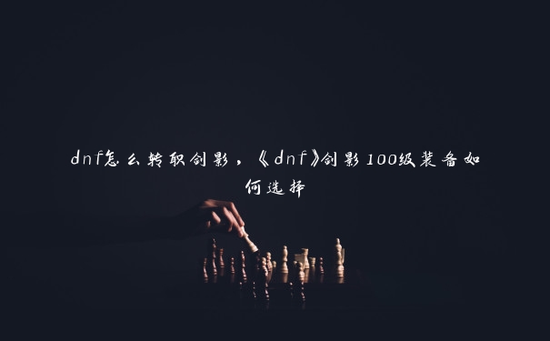 dnf怎么转职剑影，《dnf》剑影100级装备如何选择