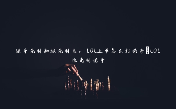 诺手克制和被克制表，LOL上单怎么打诺手;LOL谁克制诺手