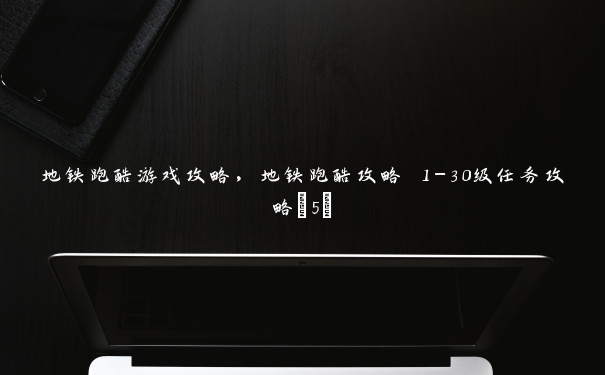 地铁跑酷游戏攻略，地铁跑酷攻略 1-30级任务攻略(5)