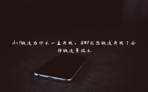 dnf锻造为什么一直失败，DNF武器锻造失败了会掉锻造等级么