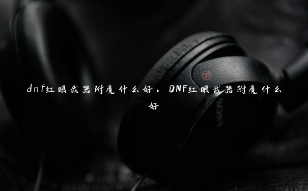 dnf红眼武器附魔什么好，DNF红眼武器附魔什么好