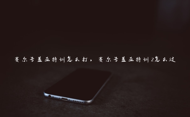 赛尔号盖亚特训怎么打，赛尔号盖亚特训2怎么过