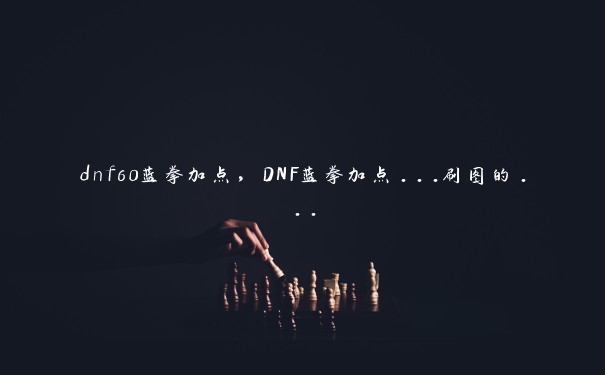 dnf60蓝拳加点，DNF蓝拳加点...刷图的...