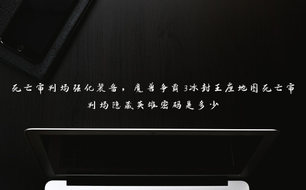 死亡审判场强化装备，魔兽争霸3冰封王座地图死亡审判场隐藏英雄密码是多少